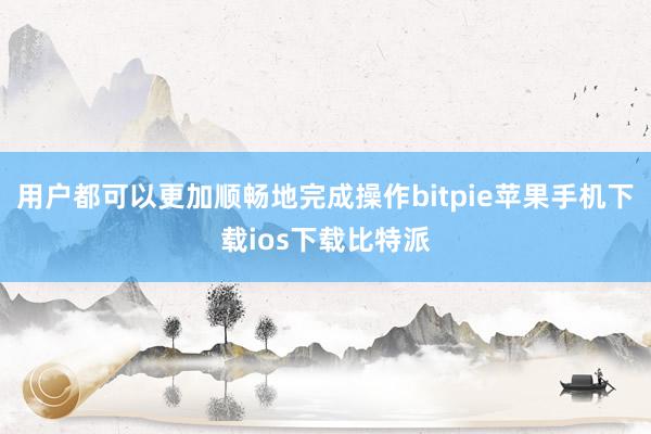 用户都可以更加顺畅地完成操作bitpie苹果手机下载ios下载比特派