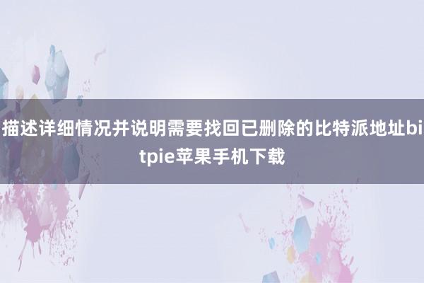 描述详细情况并说明需要找回已删除的比特派地址bitpie苹果手机下载