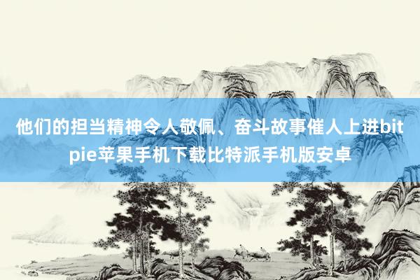 他们的担当精神令人敬佩、奋斗故事催人上进bitpie苹果手机下载比特派手机版安卓