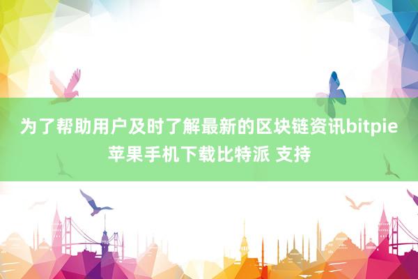 为了帮助用户及时了解最新的区块链资讯bitpie苹果手机下载比特派 支持