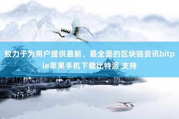 致力于为用户提供最新、最全面的区块链资讯bitpie苹果手机下载比特派 支持