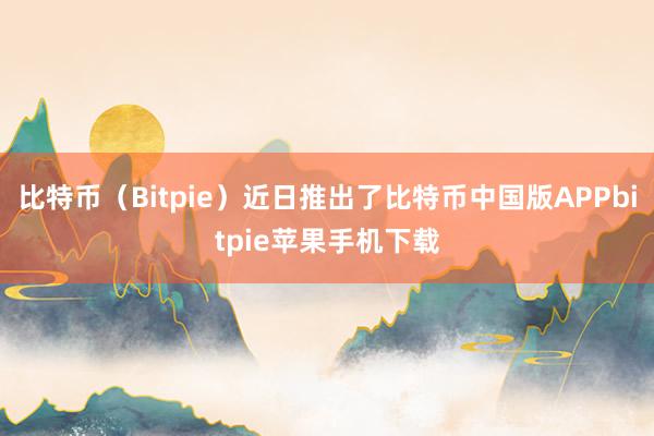 比特币（Bitpie）近日推出了比特币中国版APPbitpie苹果手机下载