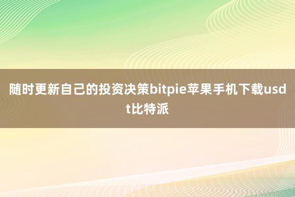 随时更新自己的投资决策bitpie苹果手机下载usdt比特派