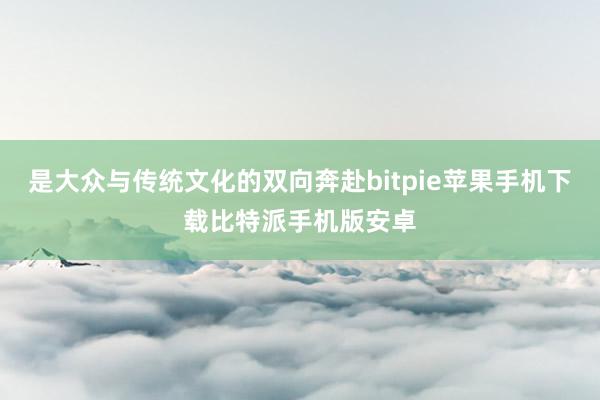 是大众与传统文化的双向奔赴bitpie苹果手机下载比特派手机版安卓