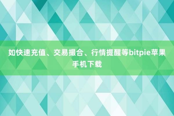 如快速充值、交易撮合、行情提醒等bitpie苹果手机下载