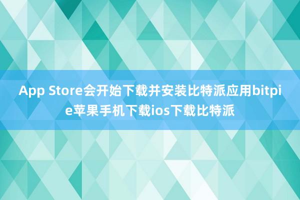 App Store会开始下载并安装比特派应用bitpie苹果手机下载ios下载比特派