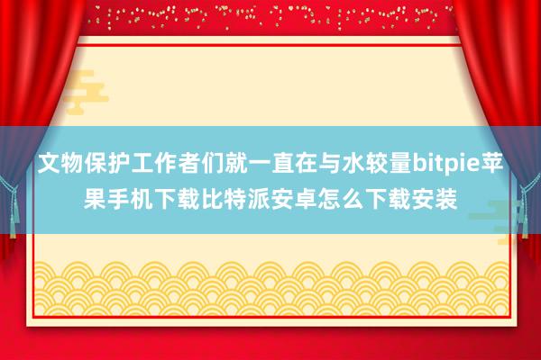 文物保护工作者们就一直在与水较量bitpie苹果手机下载比特派安卓怎么下载安装