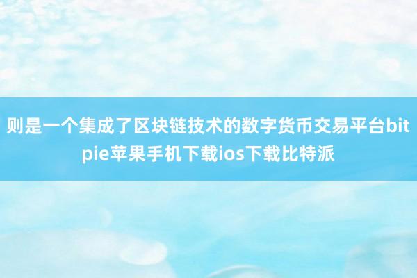 则是一个集成了区块链技术的数字货币交易平台bitpie苹果手机下载ios下载比特派