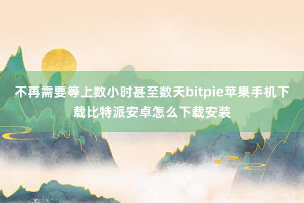 不再需要等上数小时甚至数天bitpie苹果手机下载比特派安卓怎么下载安装