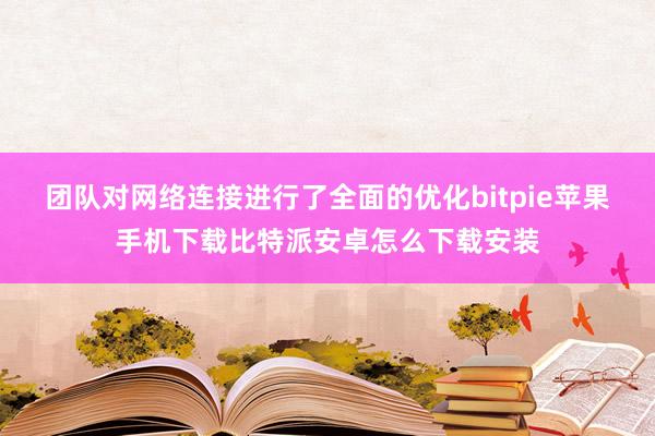 团队对网络连接进行了全面的优化bitpie苹果手机下载比特派安卓怎么下载安装