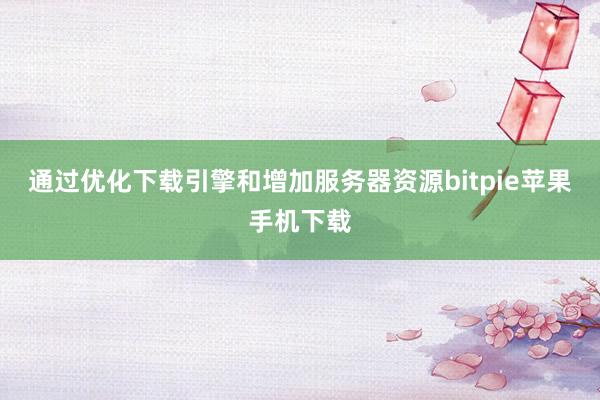 通过优化下载引擎和增加服务器资源bitpie苹果手机下载