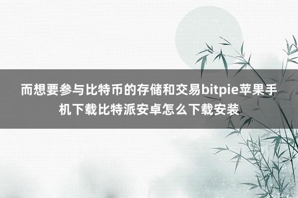 而想要参与比特币的存储和交易bitpie苹果手机下载比特派安卓怎么下载安装