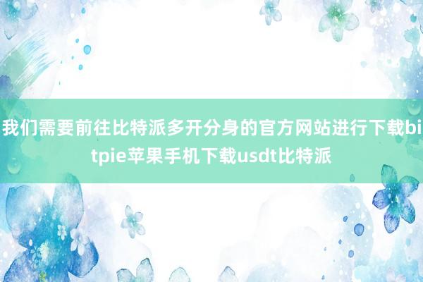 我们需要前往比特派多开分身的官方网站进行下载bitpie苹果手机下载usdt比特派