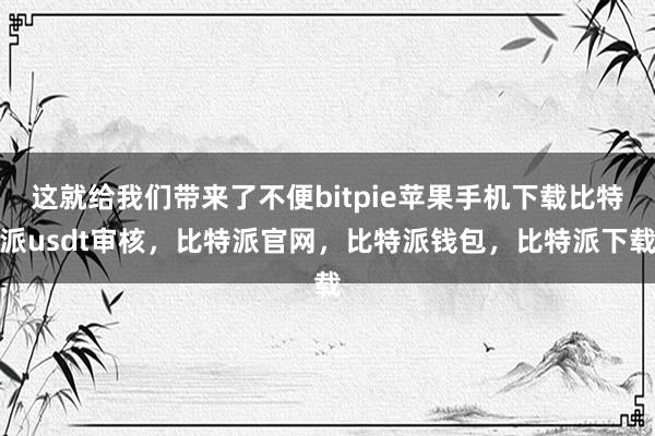 这就给我们带来了不便bitpie苹果手机下载比特派usdt审核，比特派官网，比特派钱包，比特派下载