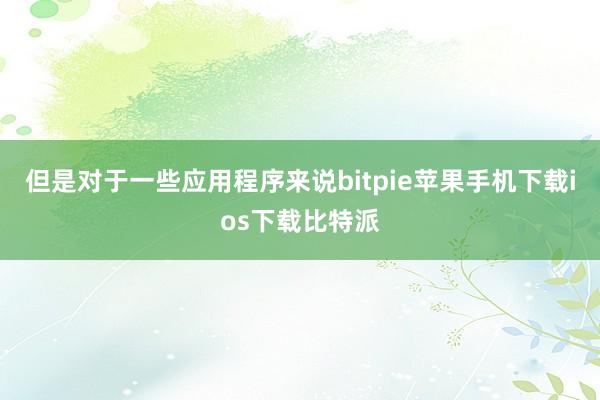 但是对于一些应用程序来说bitpie苹果手机下载ios下载比特派