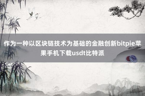 作为一种以区块链技术为基础的金融创新bitpie苹果手机下载usdt比特派