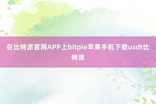 在比特派官网APP上bitpie苹果手机下载usdt比特派