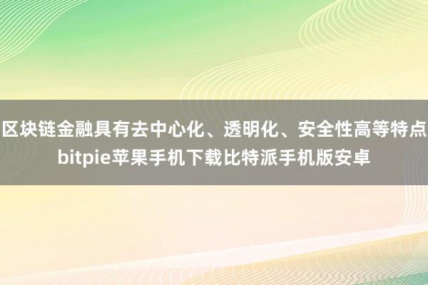 区块链金融具有去中心化、透明化、安全性高等特点bitpie苹果手机下载比特派手机版安卓