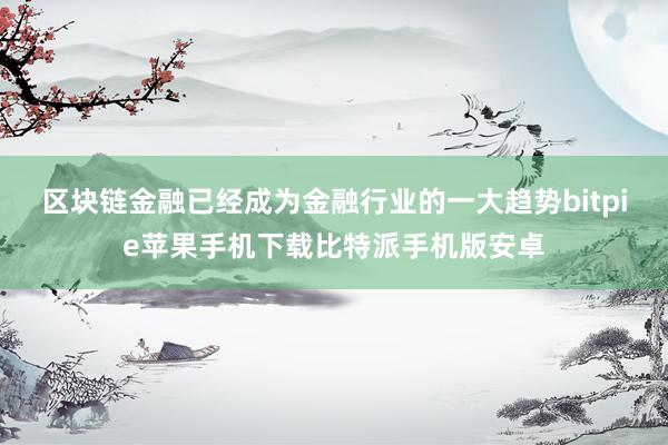 区块链金融已经成为金融行业的一大趋势bitpie苹果手机下载比特派手机版安卓