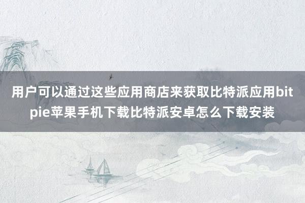 用户可以通过这些应用商店来获取比特派应用bitpie苹果手机下载比特派安卓怎么下载安装