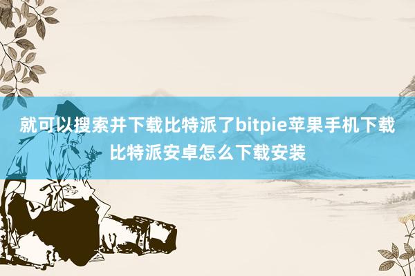 就可以搜索并下载比特派了bitpie苹果手机下载比特派安卓怎么下载安装