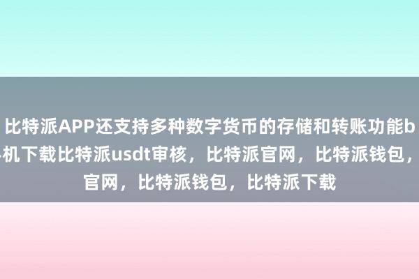 比特派APP还支持多种数字货币的存储和转账功能bitpie苹果手机下载比特派usdt审核，比特派官网，比特派钱包，比特派下载