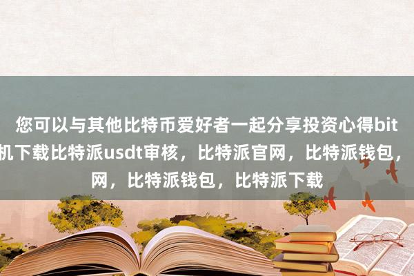 您可以与其他比特币爱好者一起分享投资心得bitpie苹果手机下载比特派usdt审核，比特派官网，比特派钱包，比特派下载