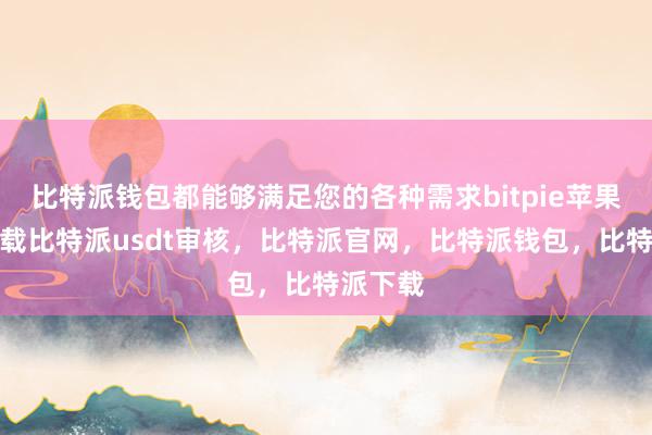 比特派钱包都能够满足您的各种需求bitpie苹果手机下载比特派usdt审核，比特派官网，比特派钱包，比特派下载