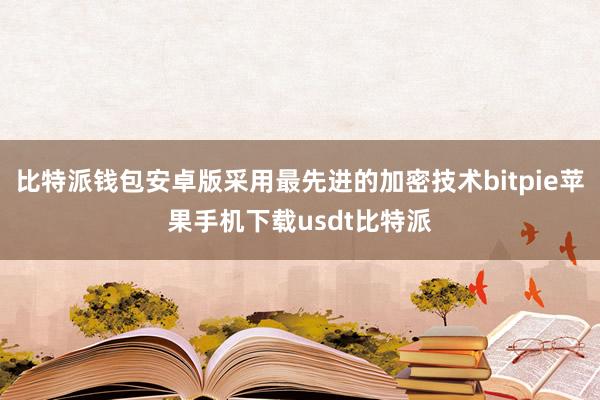 比特派钱包安卓版采用最先进的加密技术bitpie苹果手机下载usdt比特派