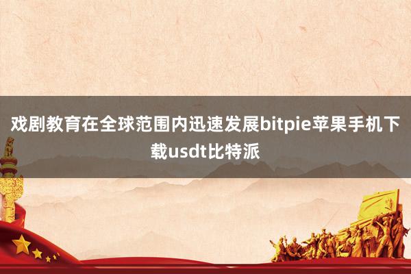 戏剧教育在全球范围内迅速发展bitpie苹果手机下载usdt比特派