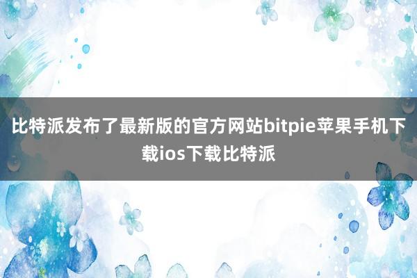 比特派发布了最新版的官方网站bitpie苹果手机下载ios下载比特派