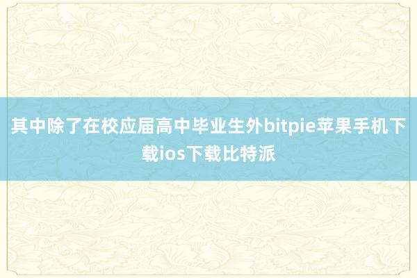 其中除了在校应届高中毕业生外bitpie苹果手机下载ios下载比特派