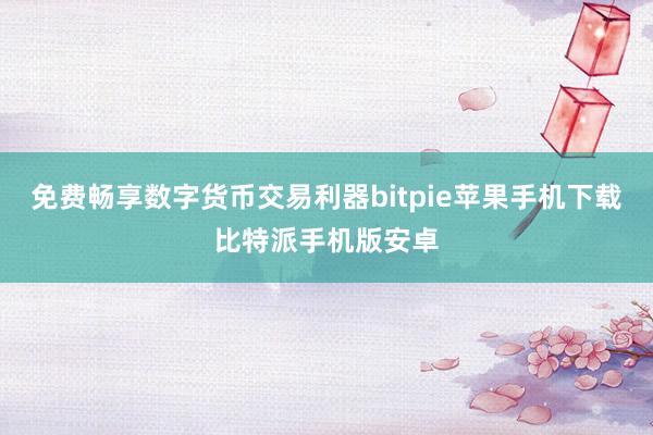 免费畅享数字货币交易利器bitpie苹果手机下载比特派手机版安卓