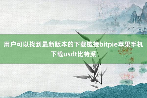 用户可以找到最新版本的下载链接bitpie苹果手机下载usdt比特派