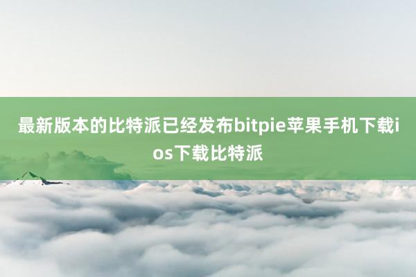 最新版本的比特派已经发布bitpie苹果手机下载ios下载比特派