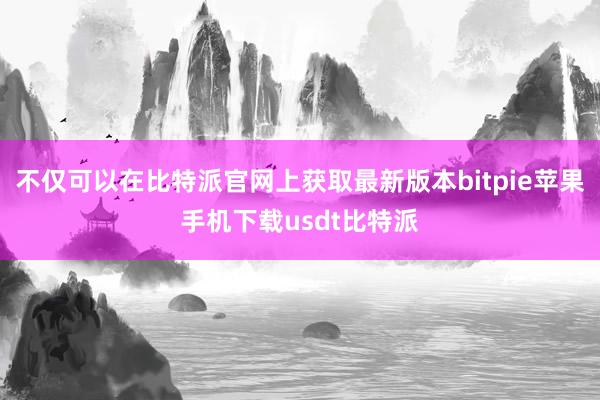 不仅可以在比特派官网上获取最新版本bitpie苹果手机下载usdt比特派