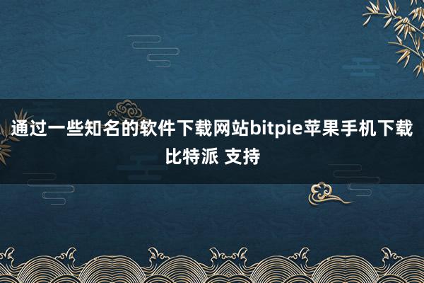 通过一些知名的软件下载网站bitpie苹果手机下载比特派 支持