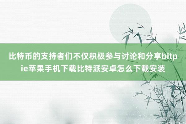 比特币的支持者们不仅积极参与讨论和分享bitpie苹果手机下载比特派安卓怎么下载安装