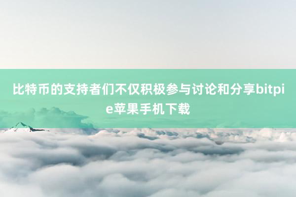 比特币的支持者们不仅积极参与讨论和分享bitpie苹果手机下载