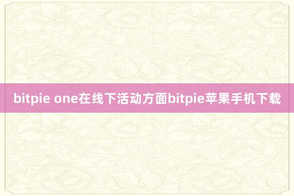 bitpie one在线下活动方面bitpie苹果手机下载