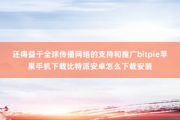 还得益于全球传播网络的支持和推广bitpie苹果手机下载比特派安卓怎么下载安装