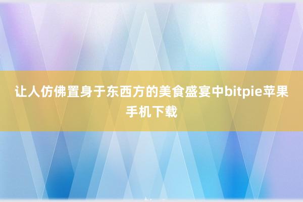 让人仿佛置身于东西方的美食盛宴中bitpie苹果手机下载