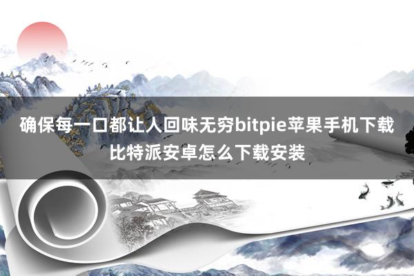 确保每一口都让人回味无穷bitpie苹果手机下载比特派安卓怎么下载安装