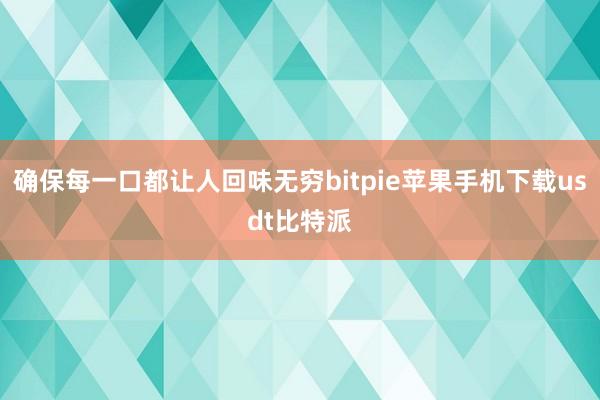 确保每一口都让人回味无穷bitpie苹果手机下载usdt比特派