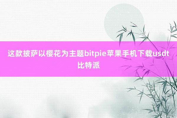 这款披萨以樱花为主题bitpie苹果手机下载usdt比特派