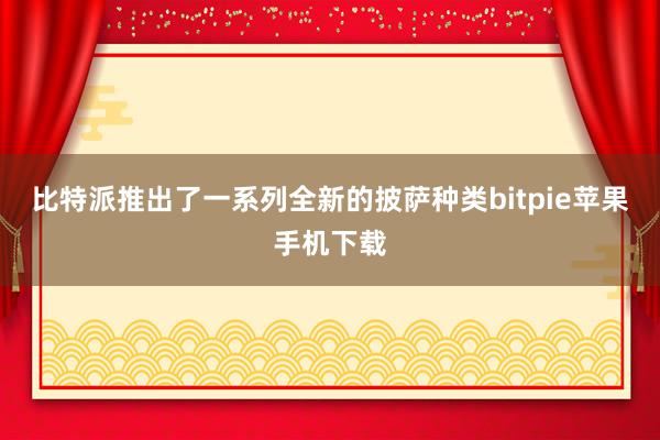 比特派推出了一系列全新的披萨种类bitpie苹果手机下载