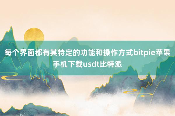 每个界面都有其特定的功能和操作方式bitpie苹果手机下载usdt比特派