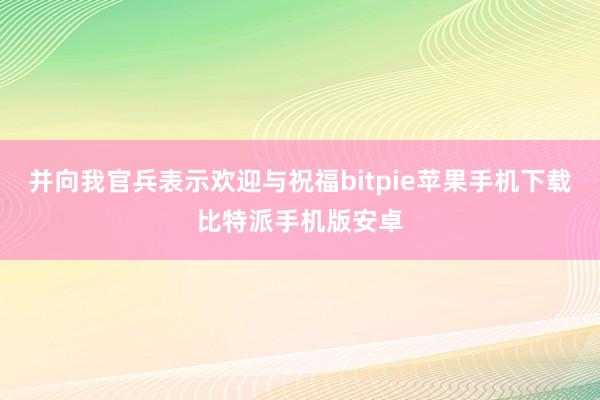 并向我官兵表示欢迎与祝福bitpie苹果手机下载比特派手机版安卓