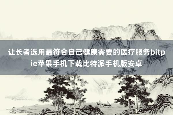 让长者选用最符合自己健康需要的医疗服务bitpie苹果手机下载比特派手机版安卓