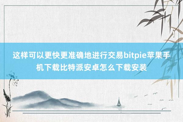 这样可以更快更准确地进行交易bitpie苹果手机下载比特派安卓怎么下载安装